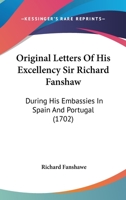 Original Letters Of His Excellency Sir Richard Fanshaw: During His Embassies In Spain And Portugal 1166206203 Book Cover