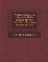 Anthropologia in Servigio Della Scienza Morale, Libri IV. - Primary Source Edition 1021547719 Book Cover