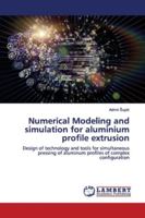 Numerical Modeling and simulation for aluminium profile extrusion: Design of technology and tools for simultaneous pressing of aluminum profiles of complex configuration 6139449359 Book Cover