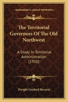 The Territorial Governors Of The Old Northwest: A Study In Territorial Administration 0548818282 Book Cover