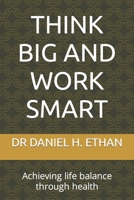 THINK BIG AND WORK SMART: Achieving life balance through health B0C1DV15JW Book Cover