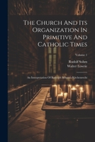 The Church And Its Organization In Primitive And Catholic Times: An Interpretation Of Rudolph Sohnm's Kirchenrecht; Volume 1 1021534145 Book Cover