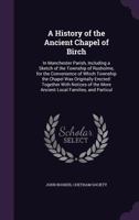 A History of the Ancient Chapel of Birch: In Manchester Parish, Including a Sketch of the Township of Rusholme, for the Convenience of Which Township ... the More Ancient Local Families, and Particul 1016180624 Book Cover