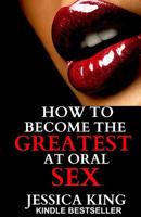 How to Become the Greatest at Oral Sex: Sex Secrets that puts a Spell on Him 1502905531 Book Cover