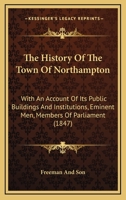 The History Of The Town Of Northampton: With An Account Of Its Public Buildings And Institutions, Eminent Men, Members Of Parliament 1166287238 Book Cover