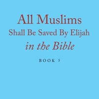 All Muslims Shall Be Saved By Elijah in the Bible: Book 5 166412103X Book Cover