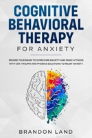 Cognitive Behavioral Therapy for Anxiety: Rewire your brain to overcome anxiety and panic attacks with CBT. Trauma and phobias solutions to relief anxiety. B084QLDWS7 Book Cover