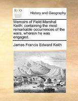 Memoirs of the Life and Actions of James Keith, Field-Marshal in the Prussian Armies, containing his Conduct in the Muscovite Wars against the Turks and Swedes; and his Behaviour in the Service of the 1016692706 Book Cover
