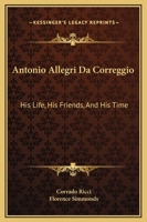 Antonio Allegri da Correggio, his life, his friends, and his time 1018176985 Book Cover