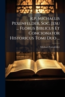 R.p. Michaelis Pexenfelder, Soc. Jesu ... Florus Biblicus Et Concionator Historicus Tomi Duo ... (Romanian Edition) B0FK23YJG1 Book Cover