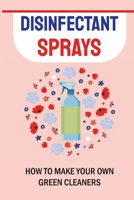 Disinfectant Sprays: How to Make Your Own Green Cleaners: How To Make Disinfectant Spray At Home B09FCCLGQN Book Cover