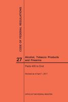 Code of Federal Regulations Title 27, Alcohol, Tobacco Products and Firearms, Parts 400-End, 2017 1640241078 Book Cover