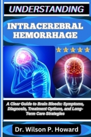 UNDERSTANDING INTRACEREBRAL HEMORRHAGE: A Clear Guide to Brain Bleeds: Symptoms, Diagnosis, Treatment Options, and Long-Term Care Strategies B0FPB8QZMM Book Cover