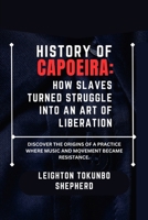 History of Capoeira: How Slaves Turned Struggle into an Art of Liberation: Discover the origins of a practice where music and movement became ... Combat Techniques and Mental Discipline) B0DS2P56R9 Book Cover