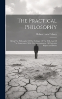 The Practical Philosophy: Being The Philosophy Of The Feelings, Of The Will, And Of The Conscience, With The Ascertainment Of Particular Rights And Duties 102187115X Book Cover