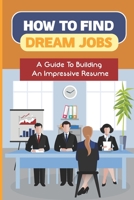 How To Find Dream Jobs: A Guide To Building An Impressive Resume: Negotiate Salary B09BYDH53Q Book Cover