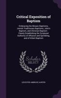 Critical Exposition of Baptism: Embracing the Mosaic Baptisms, Jewish Traditionary Baptisms, John's Baptism, and Christian Baptism; Clearly Establishing the Scriptural Authority of Affusion and Sprink 1357751761 Book Cover