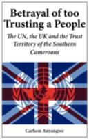 Betrayal of Too Trusting a People. the Un, the UK and the Trust Territory of the Southern Cameroons 9956558818 Book Cover