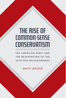 The Rise of Common-Sense Conservatism: The American Right and the Reinvention of the Scottish Enlightenment 022677404X Book Cover