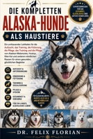 DIE KOMPLETTEN ALASKA-HUNDE ALS HAUSTIERE: Ein umfassender Leitfaden für die Aufzucht, das Training, die Fütterung, die Pflege, das Training und die ... einen gesunden, glücklich (German Edition) B0HD4M5MRX Book Cover