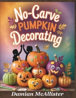 No-Carve Pumpkin Decorating: 40 Easy Halloween Crafts - Quick 30-Minute Projects for Kids, Families, and Last-Minute Halloween Decorating B0FR9GJWRH Book Cover