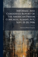 Informal And Condensed Report Of The American Prison Congress, Albany, N.y., Sept. 15-20, 1906... 1271170116 Book Cover