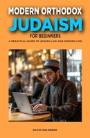 Modern Orthodox Judaism for Beginners: A Practical Guide to Jewish Law and Modern Life B0DYJV5CLB Book Cover