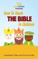 How to Teach The Bible To Children: Your Step-By-Step Guide To Teaching The Bible To Children 1495232689 Book Cover