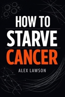 How to Starve Cancer: A Science-Informed Guide to Nutrition, Metabolism, and Lifestyle Support in the Fight Against Cancer B0GJL71HR1 Book Cover