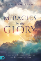 Miracles in the Glory: Unlocking the Realm of Signs and Wonders Through the Presence of God 0768442907 Book Cover