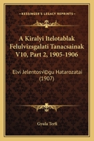 A Kiralyi Itelotablak Felulvizsgalati Tanacsainak V10, Part 2, 1905-1906: Elvi Jelentoségu Hatarozatai (1907) 1168062519 Book Cover