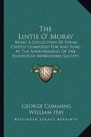 The Lintie O' Moray: Being A Collection Of Poems Chiefly Composed For And Sung At The Anniversaries Of The Edinburgh Morayshire Society: From 1829-1841 116507348X Book Cover