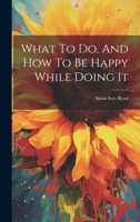 What To Do, And How To Be Happy While Doing It 1022252402 Book Cover