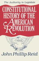 Constitutional History of the American Revolution, Volume III: The Authority to Legislate: Authority to Legislate v. 3 0299130746 Book Cover