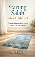 Starting Salah When It Feels Hard: A Simple Guide to Begin Praying — Even If You Feel Unready, Inconsistent, or Overwhelmed B0GQT15KK8 Book Cover