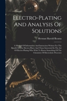 Electro-plating And Analysis Of Solutions; A Manual Of Information And Instruction Written For The Benefit Of The Electro-plater And Those Interested ... Of The Chemistry Of Electrolytic Processes 1015786529 Book Cover
