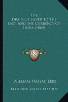 The Drain of Silver to the East: And the Currency of India (Classic Reprint) 1104488450 Book Cover