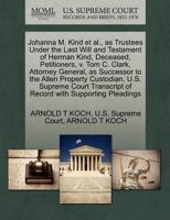 Johanna M. Kind et al., as Trustees Under the Last Will and Testament of Herman Kind, Deceased, Petitioners, v. Tom C. Clark, Attorney General, as ... of Record with Supporting Pleadings 1270392786 Book Cover