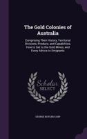 The Gold Colonies of Australia: Comprising Their History, Territorial Divisions, Produce, and Capabilities, How to Get to the Gold Mines, and Every Advice to Emigrants 1141309459 Book Cover