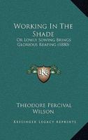 Working in the Shade: Or Lowly Sowing Brings Glorious Reaping 1120342996 Book Cover