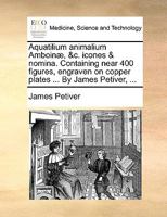 Aquatilium animalium Amboinæ, &c. icones & nomina. Containing near 400 figures, engraven on copper plates ... By James Petiver, ... 1140997505 Book Cover