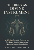 The Body as Divine Instrument: A 90-Day Somatic Protocol for Gut-Brain Health, Breath, and Nervous System Regulation B0HFT8TQHL Book Cover