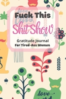 Fuck This Shit Show Gratitude Journal For Tired-Ass Women: Cuss words Gratitude Journal Gift For Tired-Ass Women and Girls ; Blank Templates to Record all your Fucking Thoughts 1677545631 Book Cover