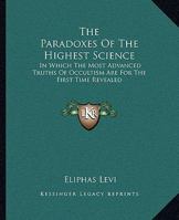 The Paradoxes Of The Highest Science: In Which The Most Advanced Truths Of Occultism Are For The First Time Revealed 1162913398 Book Cover