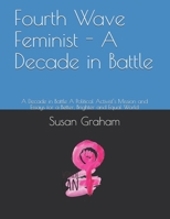 Fourth Wave Feminist - A Decade in Battle: A Decade in Battle A Political Activist's Mission and Essays for a Better, Brighter and Equal World 1654318779 Book Cover