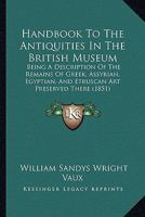 Handbook to the Antiquities in the British Museum: Being a Description of the Remains of Greek, Assyrian, Egyptian and Etruscan Art Preserved There, with Numerous Illustrations 1144620058 Book Cover