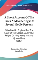 A Short Account Of The Lives And Sufferings Of Several Godly Persons: Who Died In England For The Sake Of The Gospel, Under The Reigns Of King Henry VIII And Queen Mary 1437466834 Book Cover