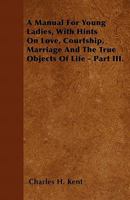 A Manual for Young Ladies, with Hints on Love, Courtship, Marriage and the True Objects of Life - Part III. 1446051285 Book Cover