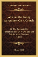 John Smith's Funny Adventures on a Crutch: or the Remarkable Peregrinations of an One-Legged Soldier After the War 1530819830 Book Cover