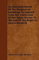 An Historical Sketch of the Progress of Knowledge in England, from the Conversion of the Anglo-Sarons, to the End of the Reign of Queen Elisabeth 1445537834 Book Cover